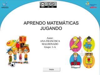 APRENDO MATEMÁTICAS JUGANDO
Autor:
ANA FRANCISCA MALDONADO
Grupo: 1-A Inicio