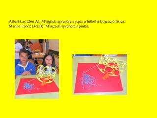 Albert Lao (2on A): M’agrada aprendre a jugar a futbol a Educació física.
Marina López (3er B): M’agrada aprendre a pintar.
 