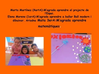 Marta Martínez (4artA):M’agrada aprendre el projecte de
l’Espai.
Elena Moreno (1erA):M’agrada aprendre a ballar Ball modern i
dibuixar. Ariadna Mata 3erA:M’agrada aprendre
matemàtiques.
 