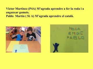 Victor Martínez (P4A) M’agrada aprendre a fer la roda i a
enganxar gomets.
Pablo Martín ( 5è A) M’agrada aprendre el català.
 
