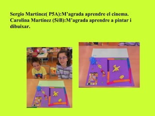 Sergio Martínez( P5A):M’agrada aprendre el cinema.
Carolina Martínez (5èB):M’agrada aprendre a pintar i
dibuixar.
 