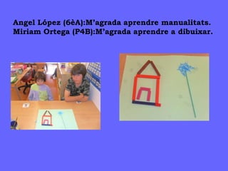 Angel López (6èA):M’agrada aprendre manualitats.
Miriam Ortega (P4B):M’agrada aprendre a dibuixar.
 