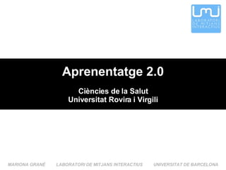 Aprenentatge 2.0 Ci ències de la Salut Universitat Rovira i Virgili MARIONA GRAN É  LABORATORI DE MITJANS INTERACTIUS  UNIVERSITAT DE BARCELONA 