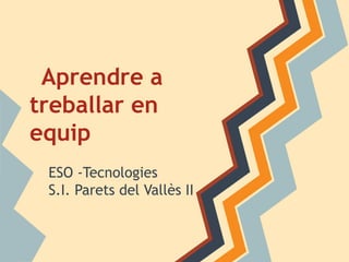 Aprendre a
treballar en
equip
ESO -Tecnologies
S.I. Parets del Vallès II

 