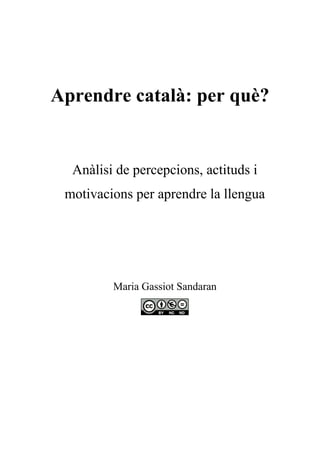 Aprendre català: per què?


  Anàlisi de percepcions, actituds i
 motivacions per aprendre la llengua




         Maria Gassiot Sandaran
 