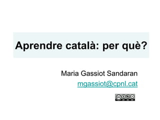 Aprendre català: per què?

        Maria Gassiot Sandaran
             mgassiot@cpnl.cat
 