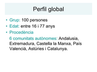 Perfil global
• Grup: 100 persones
• Edat: entre 16 i 77 anys
• Procedència
  6 comunitats autònomes: Andalusia,
  Extremadura, Castella la Manxa, País
  Valencià, Astúries i Catalunya.
 