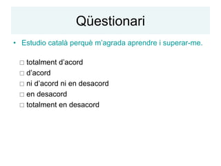 Qüestionari
• Estudio català perquè m’agrada aprendre i superar-me.

  totalment d’acord
  d’acord
  ni d’acord ni en desacord
  en desacord
  totalment en desacord
 