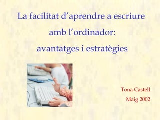 La facilitat d’aprendre a escriure
        amb l’ordinador:
     avantatges i estratègies



                           Tona Castell
                             Maig 2002
 