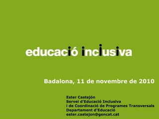 Badalona, 11 de novembre de 2010
Ester Castejón
Servei d'Educació Inclusiva
i de Coordinació de Programes Transversals
Departament d'Educació
ester.castejon@gencat.cat
 