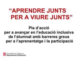 “APRENDRE JUNTS
PER A VIURE JUNTS”
Pla d’acció
per a avançar en l’educació inclusiva
de l’alumnat amb barreres greus
per a l’aprenentatge i la participació
 
