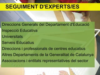 Direccions Generals del Departament d'Educació
Inspecció Educativa
Universitats
Serveis Educatius
Direccions i professionals de centres educatius
Altres Departaments de la Generalitat de Catalunya
Associacions i entitats representatives del sector
SEGUIMENT D'EXPERTS/ES
 