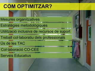 COM OPTIMITZAR?
Mesures organitzatives
Estratègies metodològiques
Utilització inclusiva de recursos de suport
Treball col·laboratiu dels professionals
Ús de les TAC
Col·laboració CO-CEE
Serveis Educatius
 