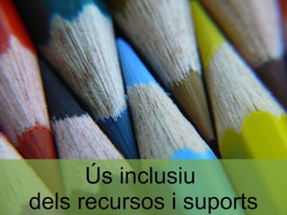 Ús inclusiu
dels recursos i suports
 