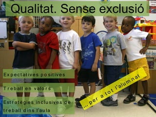 Qualitat. Sense exclusió




Ex p e c t at iv e s p o sit iv e s                                    at
                                                                     n
                                                           'a l um
T r e b all e n v alo r s
                                                   to tl
                                               a
Est r at è gie s in c lu siv e s d e     .p er
                                       ..
t r e b all d in s l'au la
 