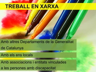 TREBALL EN XARXA




Amb altres Departaments de la Generalitat
de Catalunya
Amb els ens locals
Amb associacions i entitats vinculades
a les persones amb discapacitat
 