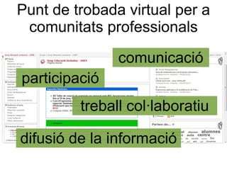 Punt de trobada virtual per a
 comunitats professionals

               comunicació
participació
         treball col·laboratiu

difusió de la informació
 