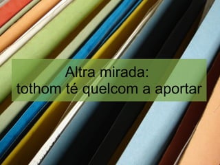 Altra mirada:
tothom té quelcom a aportar
 