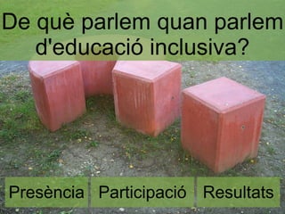 De què parlem quan parlem
   d'educació inclusiva?




Presència Participació Resultats
 