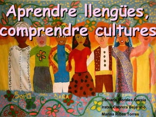 Dámaris Morales García Iratxe Cabrera Bejarano Marina Ribas Torres Aprendre llengües, comprendre cultures 