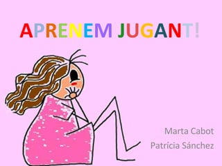 A P R E N E M   J U G A N T ! Marta Cabot Patrícia Sánchez 