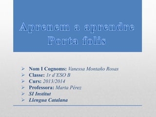  Nom I Cognoms: Vanessa Montaño Rosas
 Classe: 1r d’ESO B
 Curs: 2013/2014
 Professora: Marta Pérez
 SI Institut
 Llengua Catalana
 