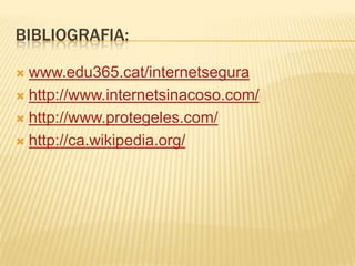 BIBLIOGRAFIA:

 www.edu365.cat/internetsegura
 http://www.internetsinacoso.com/

 http://www.protegeles.com/

 http://ca.wikipedia.org/
 