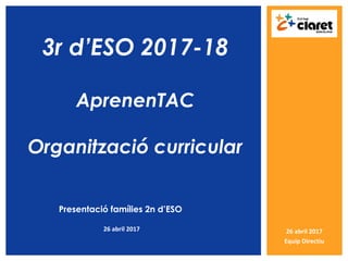 3r d’ESO 2017-18
AprenenTAC
Organització curricular
Presentació famílies 2n d’ESO
26 abril 2017 26 abril 2017
Equip Directiu
 