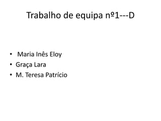 Trabalho de equipa nº1---D  Maria Inês Eloy Graça Lara  M. Teresa Patrício 