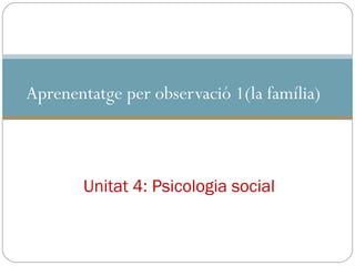 Aprenentatge per observació 1(la família) Unitat 4: Psicologia social 