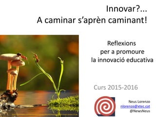 Curs 2015-2016
Neus Lorenzo
nlorenzo@xtec.cat
@NewsNeus
http://greatinspire.com/wp-content/uploads/2013/02/beautiful-macro-insect-photos-22.jpg
Innovar?...
A caminar s’aprèn caminant!
Reflexions
per a promoure
la innovació educativa
 
