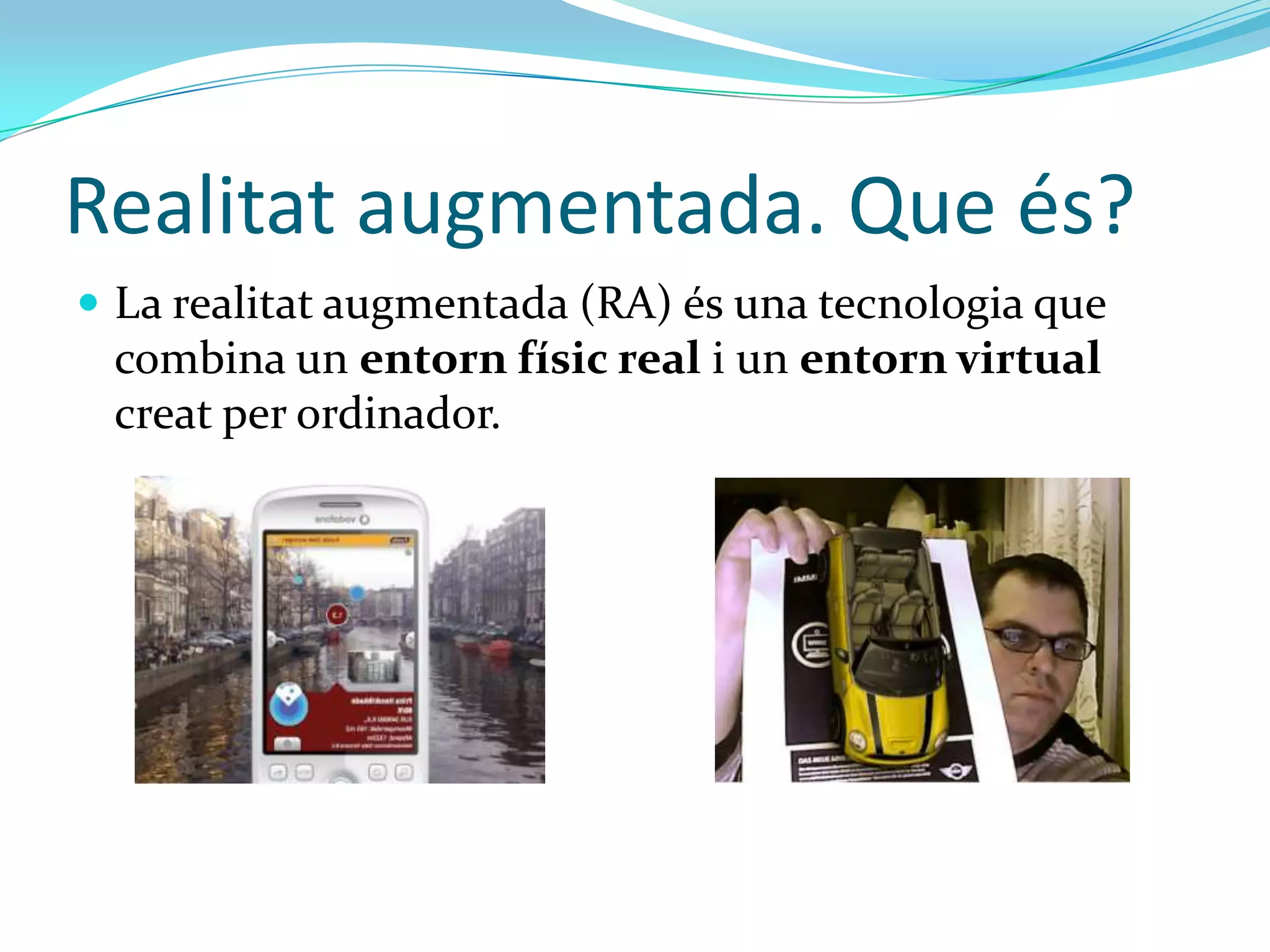 Realitat augmentada. Que és?
 La realitat augmentada (RA) és una tecnologia que
 combina un entorn físic real i un entorn virtual
 creat per ordinador.
 