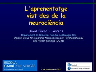 L'aprenentatge
vist des de la
neurociència
David Bueno i Torrens
Departament de Genètica, Facultat de Biologia, UB
Opinion Group for Integrated Neurosciences on Psychopathology
and Human Conflicts (OGIN)
5 de setembre de 2013
 