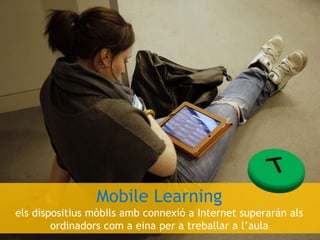 Mobile Learning
els dispositius mòbils amb connexió a Internet superarán als
ordinadors com a eina per a treballar a l’aula
 