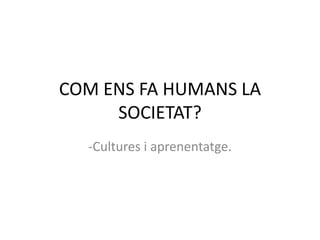 COM ENS FA HUMANS LA
     SOCIETAT?
  -Cultures i aprenentatge.
 