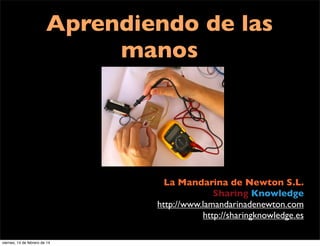 Aprendiendo de las
manos
La Mandarina de Newton S.L.
Sharing Knowledge
http://www.lamandarinadenewton.com
http://sharingknowledge.es
viernes, 14 de febrero de 14
 