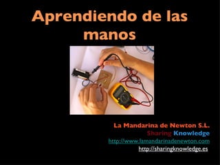 Aprendiendo de las manos La Mandarina de Newton S.L. Sharing   Knowledge http://www.lamandarinadenewton.com http://sharingknowledge.es   