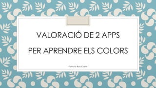 Patricia Ruiz Cubel
VALORACIÓ DE 2 APPS
PER APRENDRE ELS COLORS
 