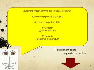 Aprenentatge formal, no formal, informal

      Aprenentatge col.laboratiu

         Aprenentatge invisible

              Sharisme
            Connectivisme

              Edupunk
          Educació Expandida



                          Reflexionem sobre
                                  aquests conceptes



                                                      8
 