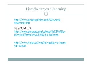 Listado cursos e-learning
http://www.gruposystem.com/02cursos-
elearning.php
bit.ly/2duRLu5
http://www.aerocad.org/categor%C3%ADa-http://www.aerocad.org/categor%C3%ADa-
servicios/formaci%C3%B3n-e-learning
http://www.hallar.es/web?ts=go&q=e+learni
ng+cursos
 
