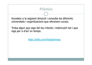 Pràctica
Accedeix a la següent direcció i consulta les diferents
universitats i organitzacions que ofereixen cursos.
Troba algun que siga del teu interès i matricula't tot i que
siga per a d’ací un temps.
http://bitly.com/listadomooc
siga per a d’ací un temps.
 