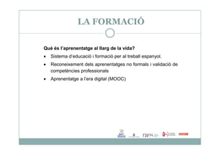 LA FORMACIÓ
Què és l’aprenentatge al llarg de la vida?
 Sistema d’educació i formació per al treball espanyol.
 Reconeixement dels aprenentatges no formals i validació de
competències professionals
 Aprenentatge a l’era digital (MOOC) Aprenentatge a l’era digital (MOOC)
 