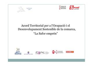Acord Territorial per a l’Ocupació i el
Desenvolupament Sostenible de la comarca,
“La Safor emprén”
AcordTerritorial
La Safor
“La Safor emprén”
 
