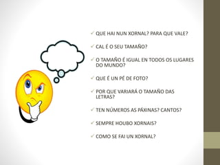  QUE HAI NUN XORNAL? PARA QUE VALE?
 CAL É O SEU TAMAÑO?
 O TAMAÑO É IGUAL EN TODOS OS LUGARES
DO MUNDO?
 QUE É UN PÉ ...