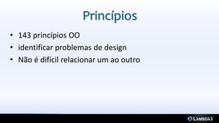 Princípios
• 143 princípios OO
• identificar problemas de design
• Não é difícil relacionar um ao outro
 