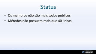 Status
• Os membros não são mais todos públicos
• Métodos não possuem mais que 40 linhas.
 