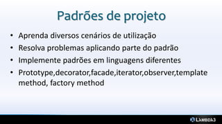 Padrões de projeto
•   Aprenda diversos cenários de utilização
•   Resolva problemas aplicando parte do padrão
•   Implemente padrões em linguagens diferentes
•   Prototype,decorator,facade,iterator,observer,template
    method, factory method
 
