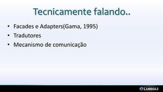 Tecnicamente falando..
• Facades e Adapters(Gama, 1995)
• Tradutores
• Mecanismo de comunicação
 