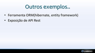 Outros exemplos..
• Ferramenta ORM(hibernate, entity framework)
• Exposição de API Rest
 