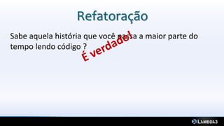 Refatoração
Sabe aquela história que você passa a maior parte do
tempo lendo código ?
 